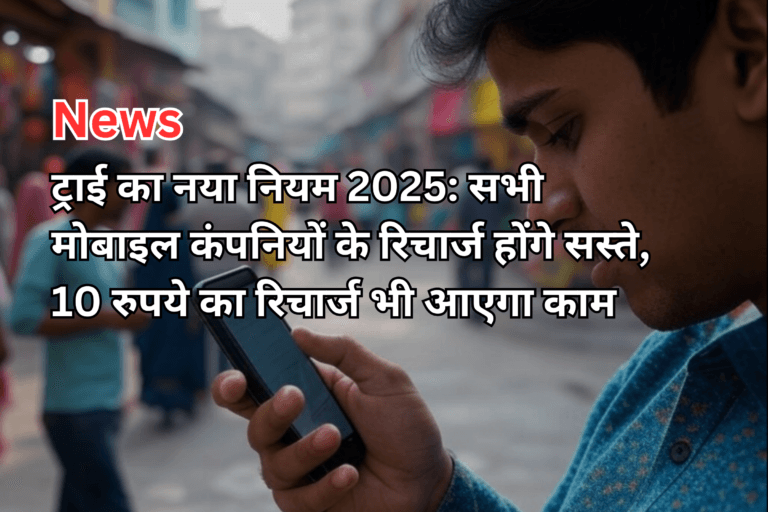 ट्राई का नया नियम 2025: सभी मोबाइल कंपनियों के रिचार्ज होंगे सस्ते, 10 रुपये का रिचार्ज भी आएगा काम